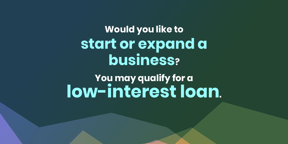 Would you like to start or expand a business? You may qualify for a low-interest loan. 